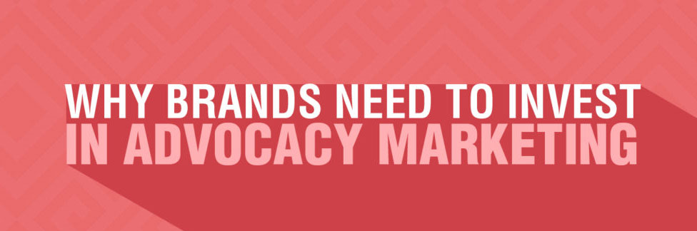 Why brands need to invest in Advocacy Marketing