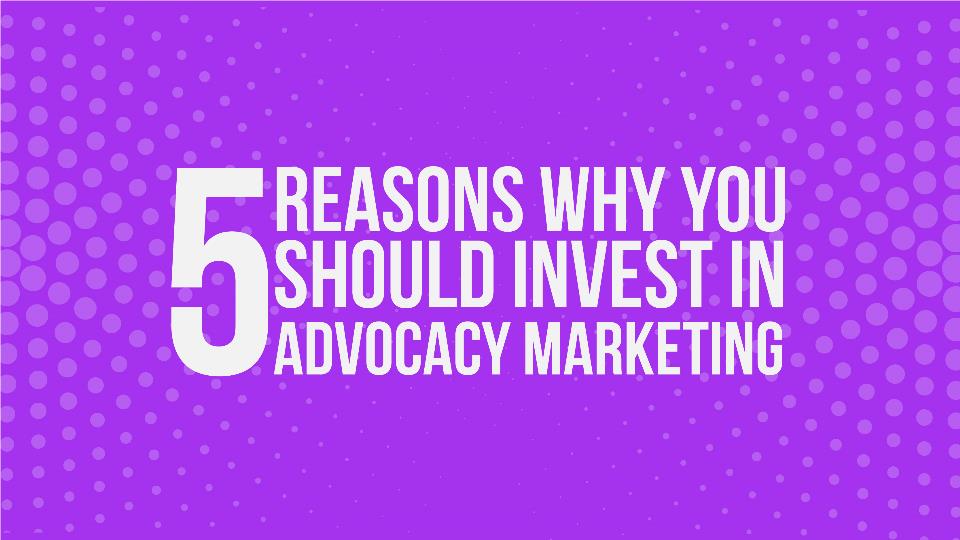reasons why you should invest in advocacy marketing